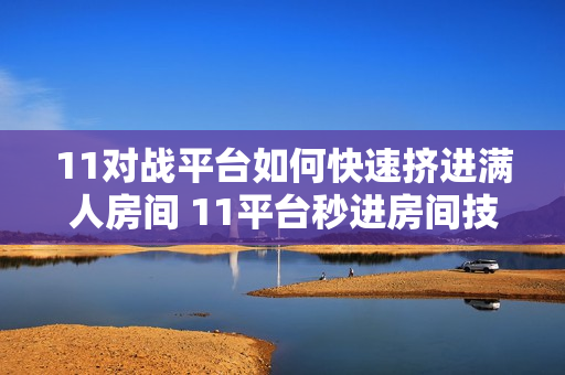 11对战平台如何快速挤进满人房间 11平台秒进房间技巧与设置【告别等待】
