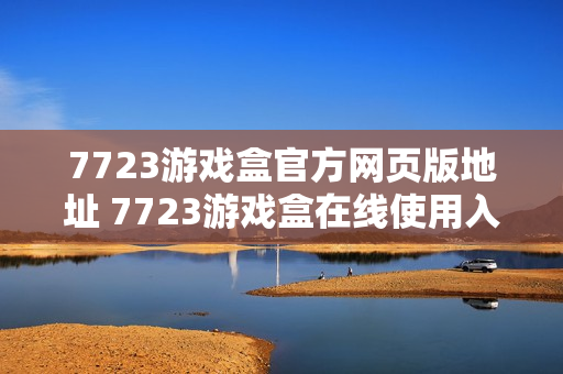 7723游戏盒官方网页版地址 7723游戏盒在线使用入口 7723游戏盒官方网页版地址 7723游戏盒在线使用入口