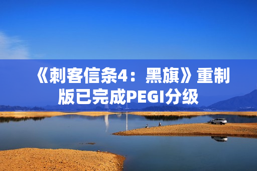 《刺客信条4：黑旗》重制版已完成PEGI分级