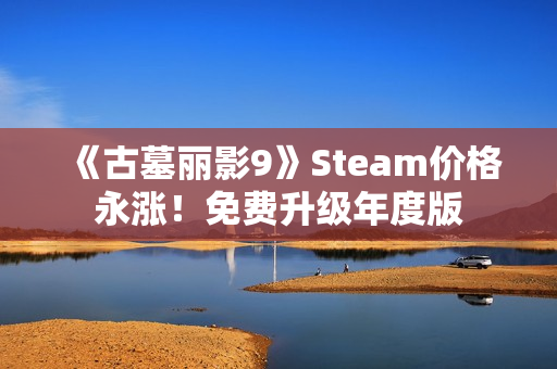 《古墓丽影9》Steam价格永涨！免费升级年度版