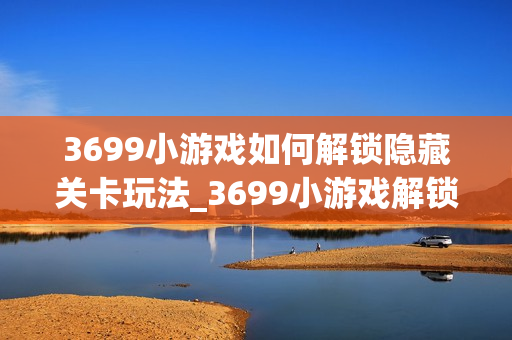 3699小游戏如何解锁隐藏关卡玩法_3699小游戏解锁隐藏关卡玩法细节【技巧】 3699小游戏如何解锁隐藏关卡玩法_3699小游戏解锁隐藏关卡玩法细节【技巧】