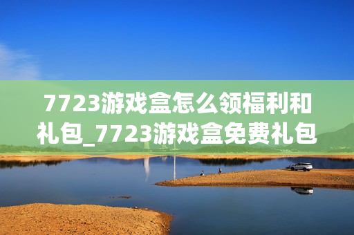 7723游戏盒怎么领福利和礼包_7723游戏盒免费礼包领取攻略【技巧】 7723游戏盒怎么领福利和礼包_7723游戏盒免费礼包领取攻略【技巧】
