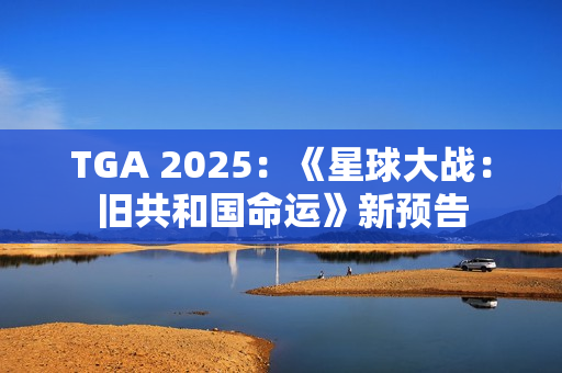 TGA 2025：《星球大战：旧共和国命运》新预告