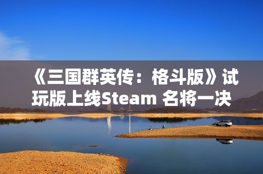 《三国群英传：格斗版》试玩版上线Steam 名将一决高下