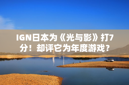 IGN日本为《光与影》打7分！却评它为年度游戏？