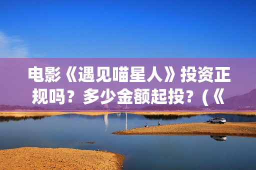 电影《遇见喵星人》投资正规吗？多少金额起投？(《遇见喵星人》)
