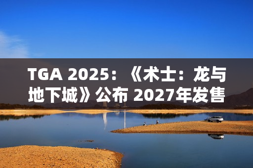 TGA 2025：《术士：龙与地下城》公布 2027年发售