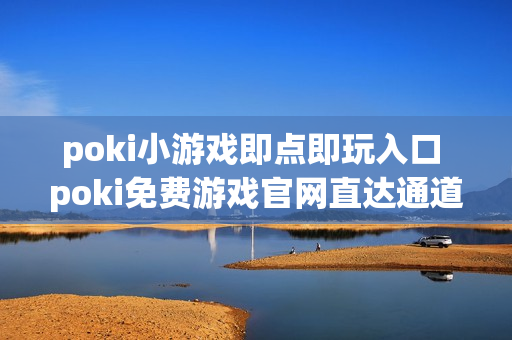 poki小游戏即点即玩入口 poki免费游戏官网直达通道 poki小游戏即点即玩入口 poki免费游戏官网直达通道