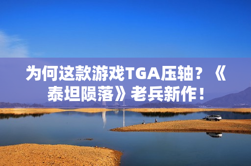 为何这款游戏TGA压轴?《泰坦陨落》老兵新作! 为何这款游戏TGA压轴?《泰坦陨落》老兵新作!