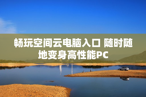 畅玩空间云电脑入口 随时随地变身高性能PC