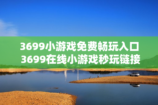 3699小游戏免费畅玩入口 3699在线小游戏秒玩链接 3699小游戏免费畅玩入口 3699在线小游戏秒玩链接