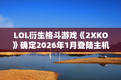 LOL衍生格斗游戏《2XKO》确定2026年1月登陆主机平台