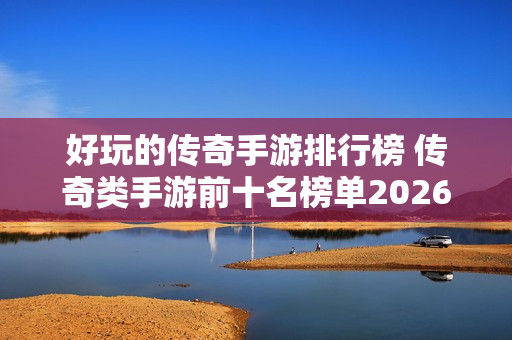 好玩的传奇手游排行榜 传奇类手游前十名榜单2026盘点 好玩的传奇手游排行榜 传奇类手游前十名榜单2026盘点