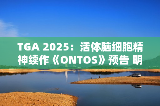 TGA 2025：活体脑细胞精神续作《ONTOS》预告 明年发售
