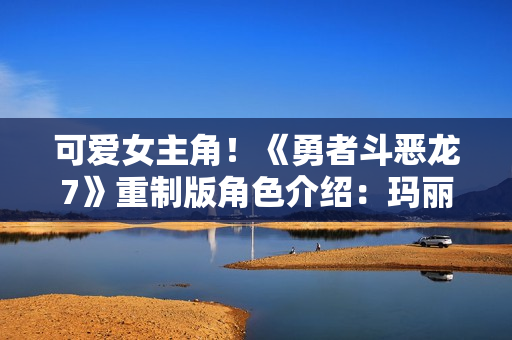 可爱女主角！《勇者斗恶龙7》重制版角色介绍：玛丽贝尔