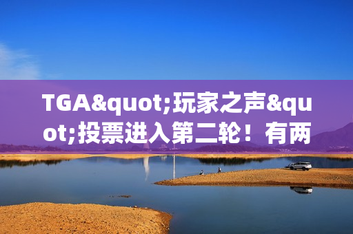 TGA"玩家之声"投票进入第二轮！有两款国产游戏不幸淘汰