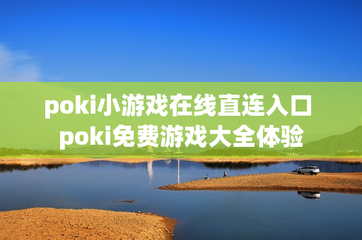 poki小游戏在线直连入口 poki免费游戏大全体验