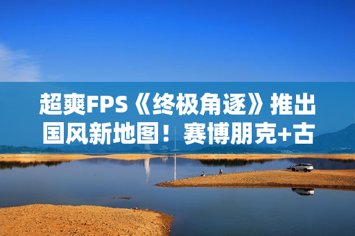 超爽FPS《终极角逐》推出国风新地图！赛博朋克+古典中式建筑