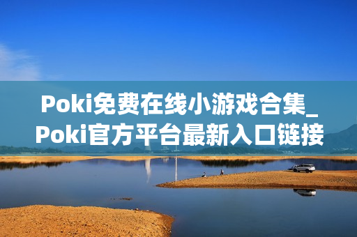 Poki免费在线小游戏合集_Poki官方平台最新入口链接