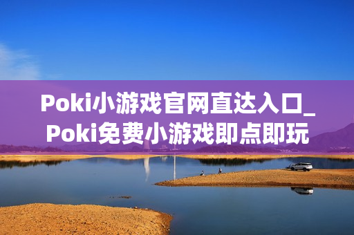 Poki小游戏官网直达入口_Poki免费小游戏即点即玩 Poki小游戏官网直达入口_Poki免费小游戏即点即玩
