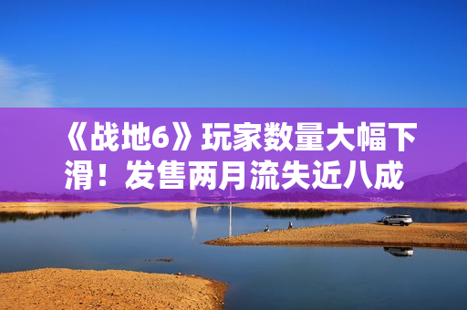 《战地6》玩家数量大幅下滑！发售两月流失近八成