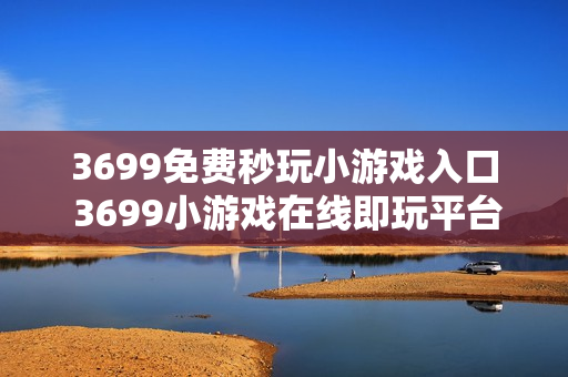 3699免费秒玩小游戏入口 3699小游戏在线即玩平台 3699免费秒玩小游戏入口 3699小游戏在线即玩平台