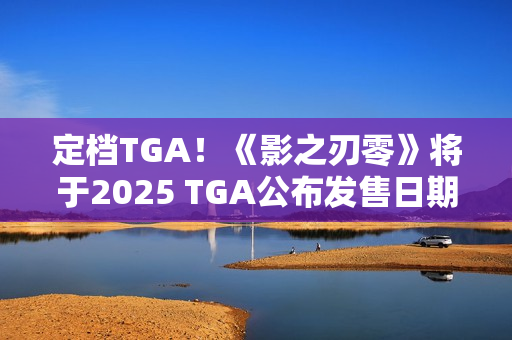 定档TGA！《影之刃零》将于2025 TGA公布发售日期