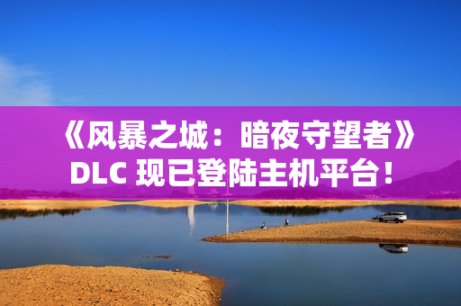 《风暴之城：暗夜守望者》DLC 现已登陆主机平台！