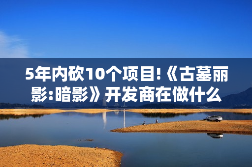 5年内砍10个项目!《古墓丽影:暗影》开发商在做什么?