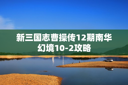 新三国志曹操传12期南华幻境10-2攻略 新三国志曹操传12期南华幻境10-2攻略