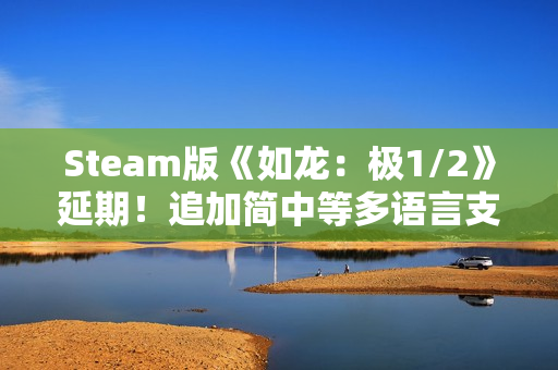 Steam版《如龙：极1/2》延期！追加简中等多语言支持
