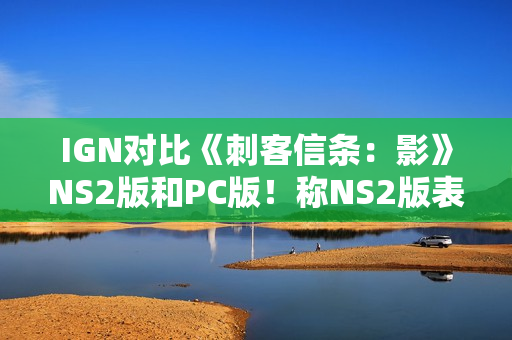 IGN对比《刺客信条：影》NS2版和PC版！称NS2版表现不错！