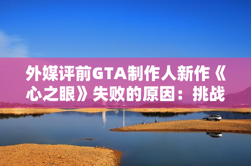 外媒评前GTA制作人新作《心之眼》失败的原因：挑战GTA不是明智之举