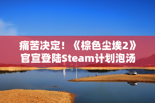 痛苦决定!《棕色尘埃2》官宣登陆Steam计划泡汤 痛苦决定!《棕色尘埃2》官宣登陆Steam计划泡汤