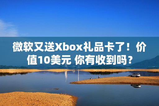 微软又送Xbox礼品卡了！价值10美元 你有收到吗？