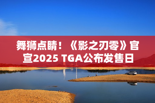 舞狮点睛！《影之刃零》官宣2025 TGA公布发售日