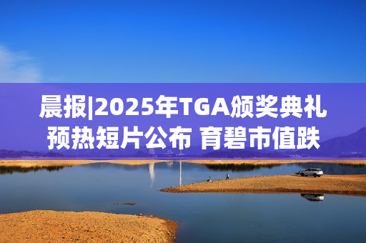 晨报|2025年TGA颁奖典礼预热短片公布 育碧市值跌至2012年以来最低水平
