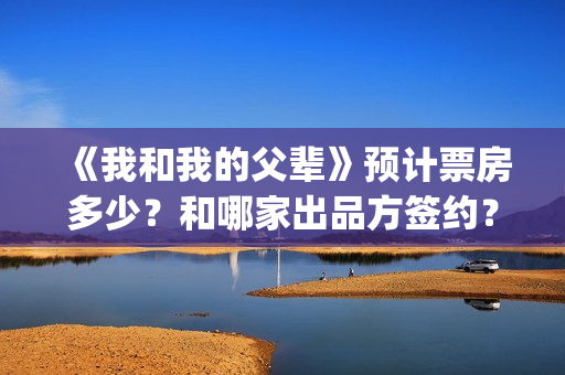 《我和我的父辈》预计票房多少？和哪家出品方签约？(我和我的父辈演员表)