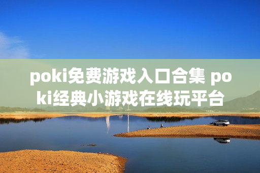 poki免费游戏入口合集 poki经典小游戏在线玩平台