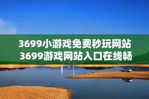 3699小游戏免费秒玩网站 3699游戏网站入口在线畅玩