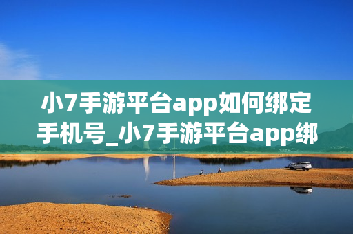 小7手游平台app如何绑定手机号_小7手游平台app绑定手机号步骤【安全】