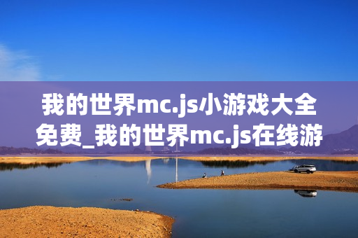 我的世界mc.js小游戏大全免费_我的世界mc.js在线游戏平台入口
