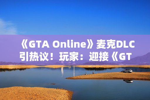 《GTA Online》麦克DLC引热议！玩家：迎接《GTA6》