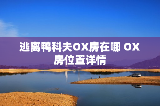 逃离鸭科夫OX房在哪 OX房位置详情