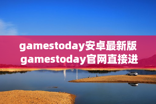 gamestoday安卓最新版 gamestoday官网直接进入 gamestoday安卓最新版 gamestoday官网直接进入