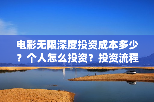 电影无限深度投资成本多少？个人怎么投资？投资流程有哪些？(电影无限深度出品方)