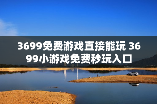 3699免费游戏直接能玩 3699小游戏免费秒玩入口