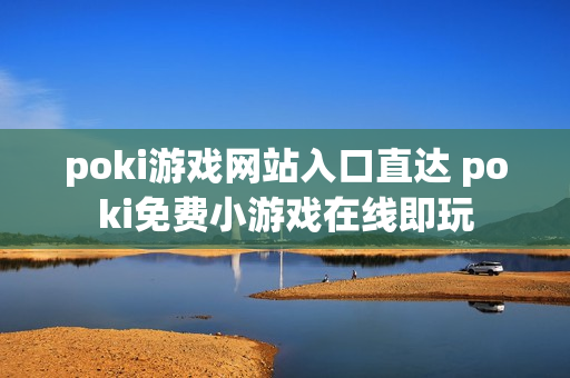 poki游戏网站入口直达 poki免费小游戏在线即玩