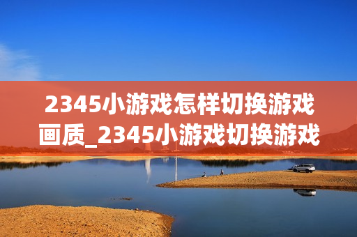 2345小游戏怎样切换游戏画质_2345小游戏切换游戏画质选项【设置】 2345小游戏怎样切换游戏画质_2345小游戏切换游戏画质选项【设置】