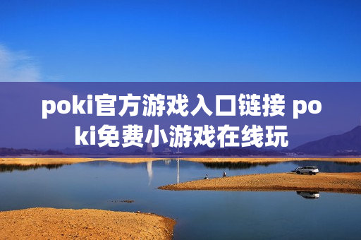poki官方游戏入口链接 poki免费小游戏在线玩